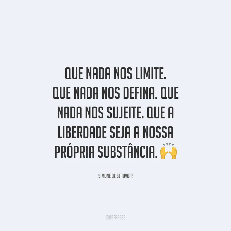 Que nada nos limite. Que nada nos defina. Que nada nos sujeite. Que a liberdade seja a nossa própria substância. 