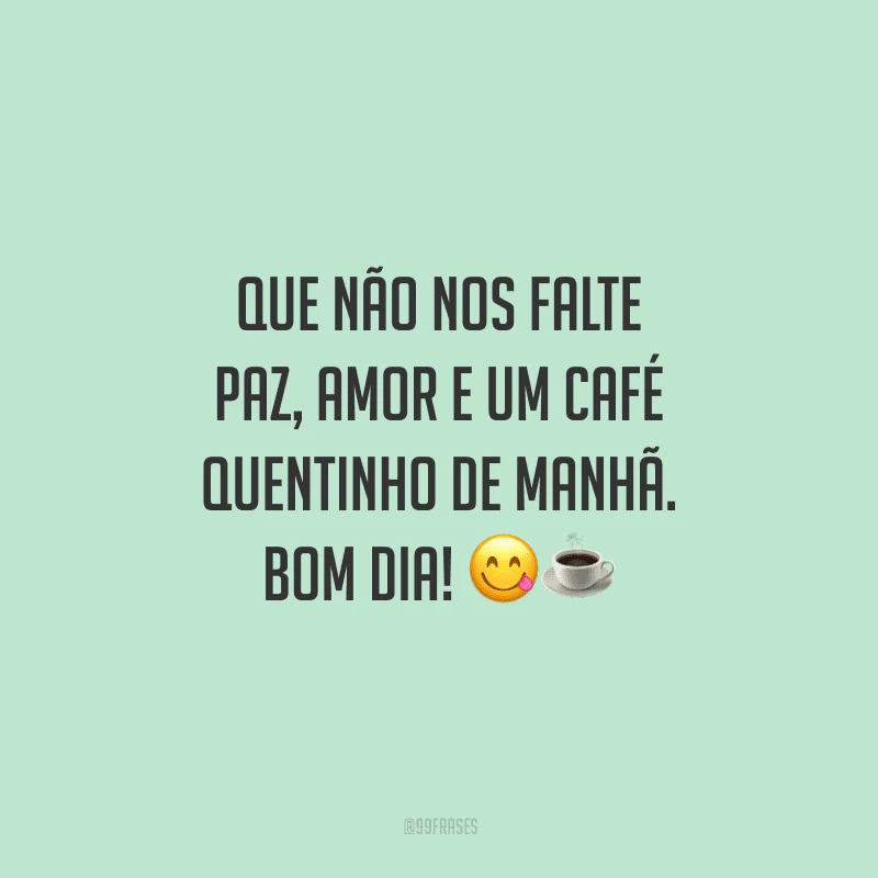 Que não nos falte paz, amor e um café quentinho de manhã. Bom dia! 