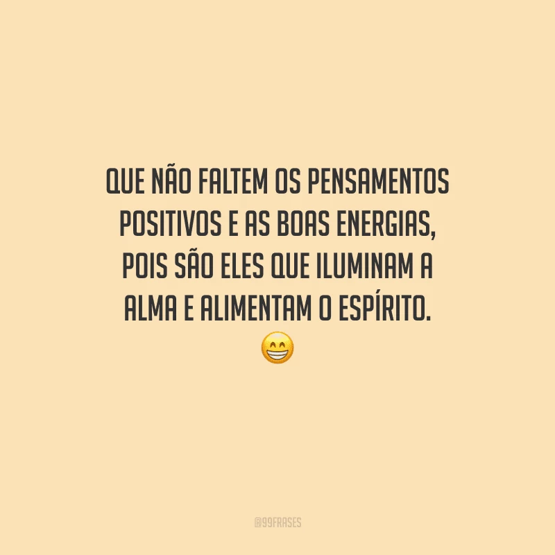 Que não faltem os pensamentos positivos e as boas energias, pois são eles que iluminam a alma e alimentam o espírito. 