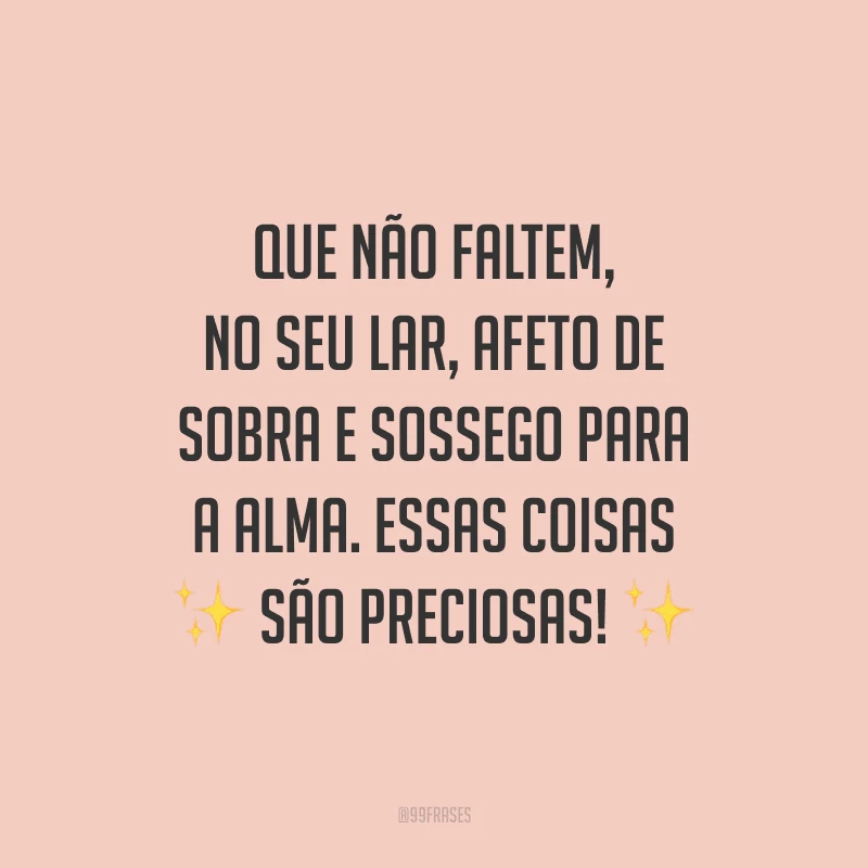 Que não faltem, no seu lar, afeto de sobra e sossego para a alma. Essas coisas são preciosas!