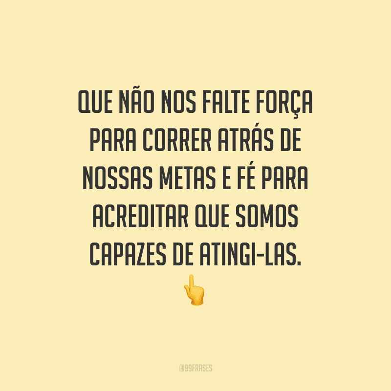Que não nos falte força para correr atrás de nossas metas e fé para acreditar que somos capazes de atingi-las.
