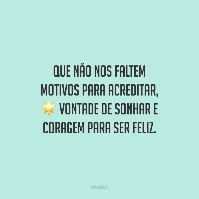 Que não nos faltem motivos para acreditar, vontade de sonhar e coragem para ser feliz.