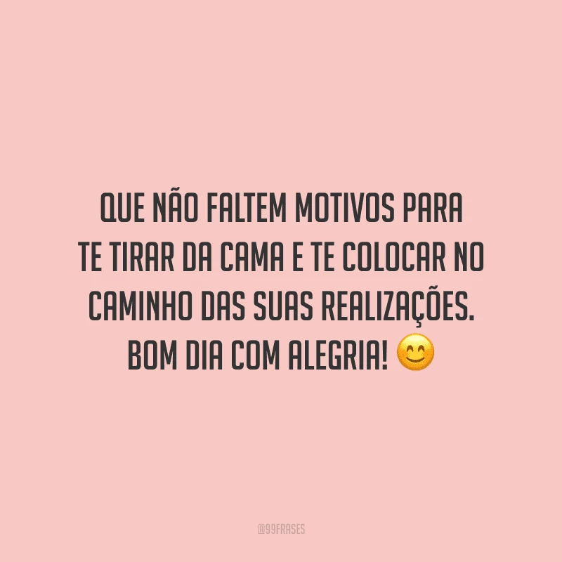 Que não faltem motivos para te tirar da cama e te colocar no caminho das suas realizações. Bom dia com alegria!