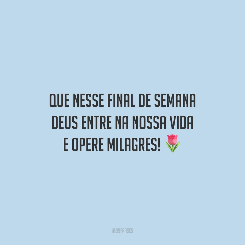 Que nesse final de semana Deus entre na nossa vida e opere milagres! 