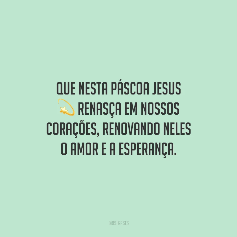 Que nesta Páscoa Jesus renasça em nossos corações, renovando neles o amor e a esperança.
