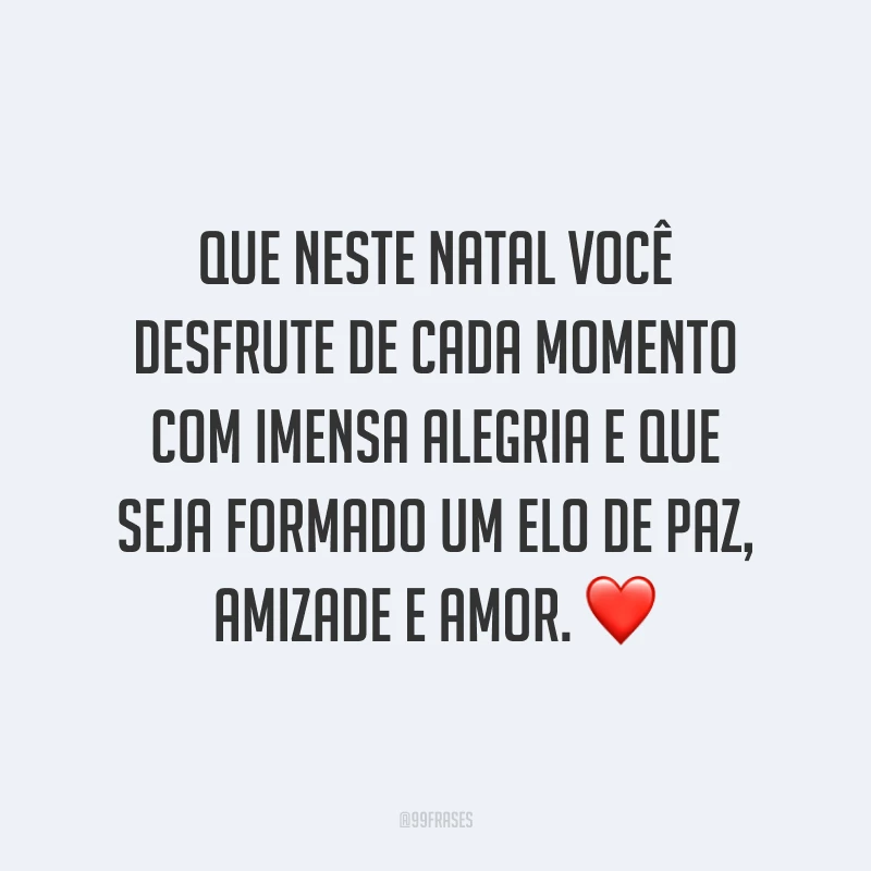 Que neste Natal você desfrute de cada momento com imensa alegria e que seja formado um elo de paz, amizade e amor.
