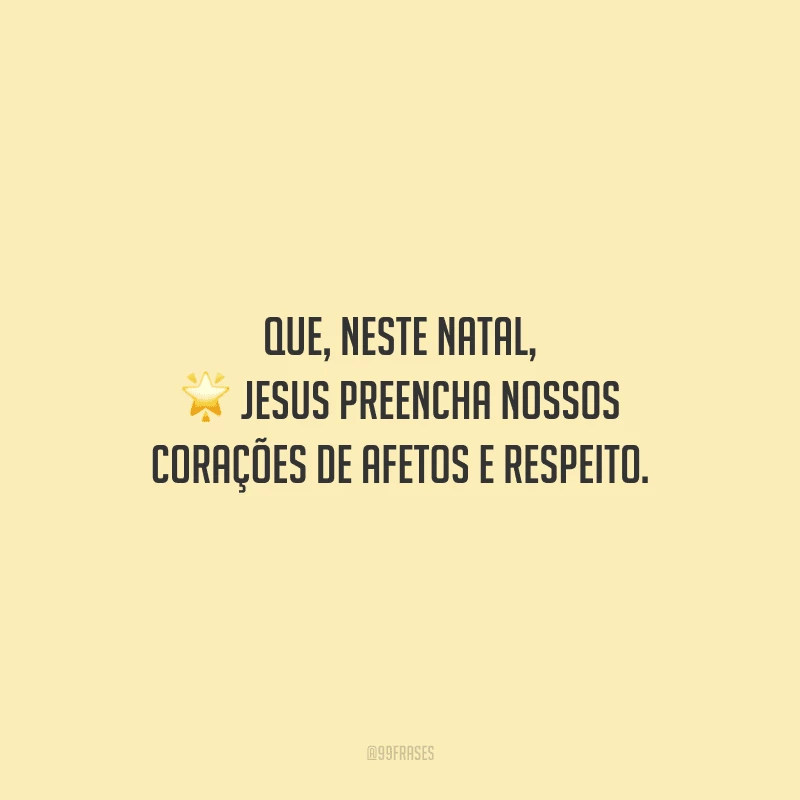Que, neste Natal, Jesus preencha nossos corações de afetos e respeito.