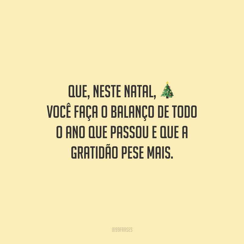 Que, neste Natal, você faça o balanço de todo o ano que passou e que a gratidão pese mais.