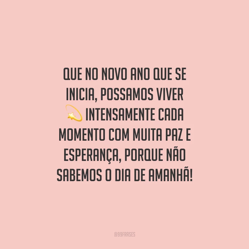 Que no novo ano que se inicia, possamos viver intensamente cada momento com muita paz e esperança, porque não sabemos o dia de amanhã!