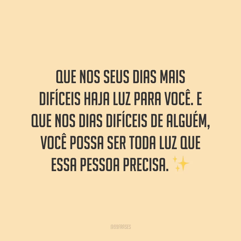Que nos seus dias mais difíceis haja luz para você. E que nos dias difíceis de alguém, você possa ser toda luz que essa pessoa precisa.