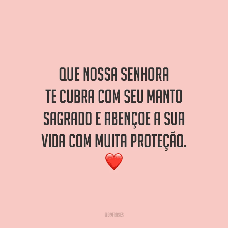 Que Nossa Senhora te cubra com seu manto sagrado e abençoe a sua vida com muita proteção.