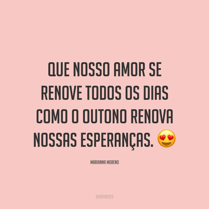 Que nosso amor se renove todos os dias como o outono renova nossas esperanças. ?
