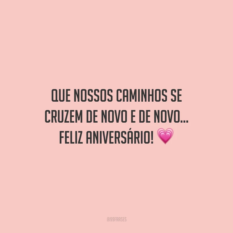 Que nossos caminhos se cruzem de novo e de novo... Feliz aniversário!