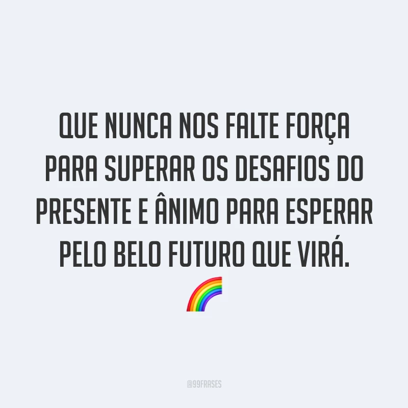 Que nunca nos falte força para superar os desafios do presente e ânimo para esperar pelo belo futuro que virá. 🌈
