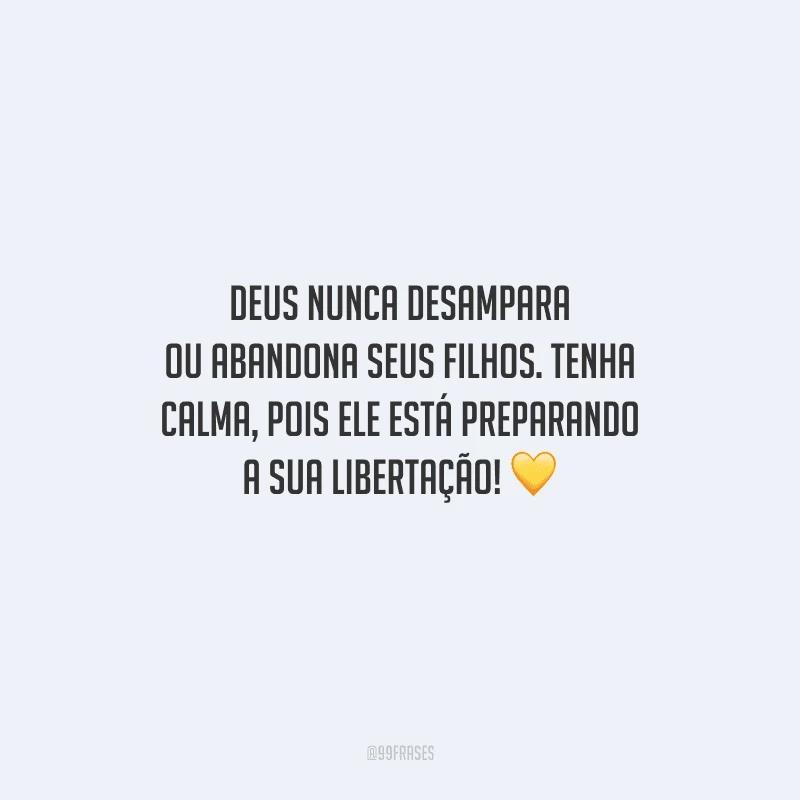 Deus nunca desampara ou abandona seus filhos. Tenha calma, pois Ele está preparando a sua libertação! 