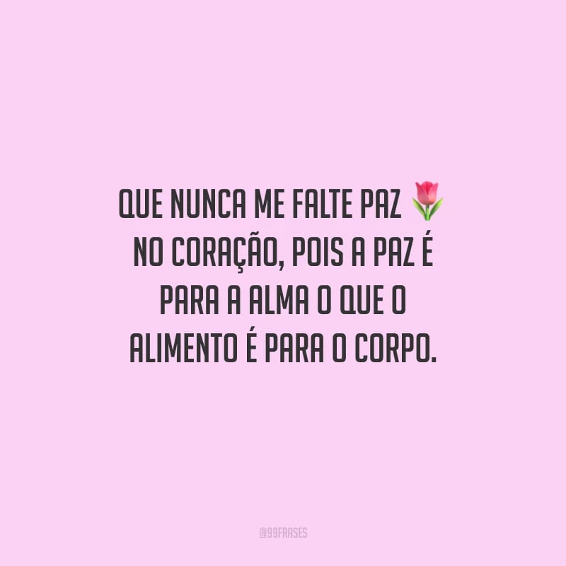 Que nunca me falte paz no coração, pois a paz é para a alma o que o alimento é para o corpo.