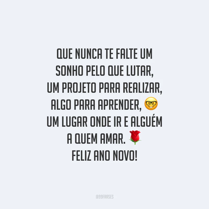Que nunca te falte um sonho pelo que lutar, um projeto para realizar, algo para aprender, um lugar onde ir e alguém a quem amar. Feliz Ano Novo!