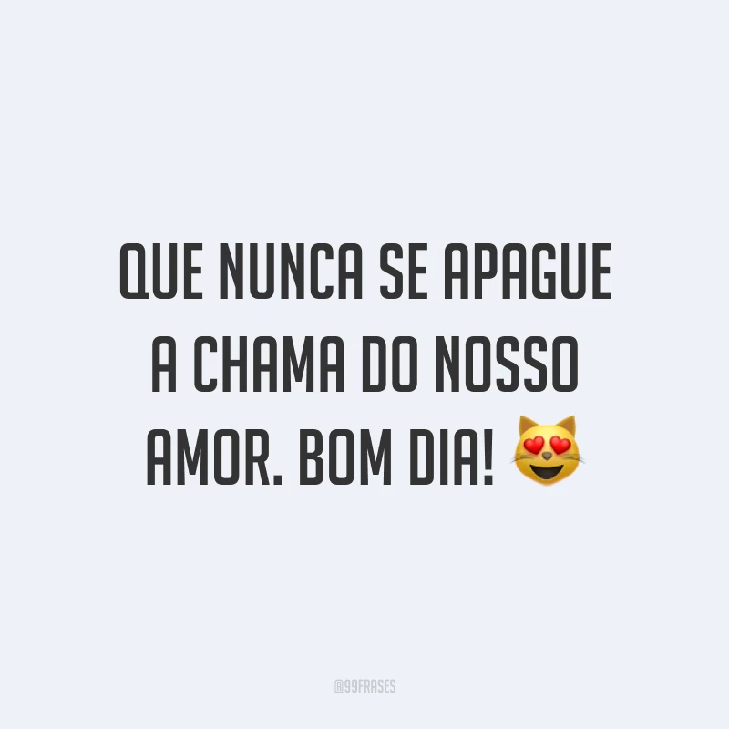 Que nunca se apague a chama do nosso amor. Bom dia! ?