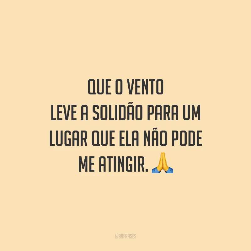 Que o vento leve a solidão para um lugar que ela não pode me atingir.