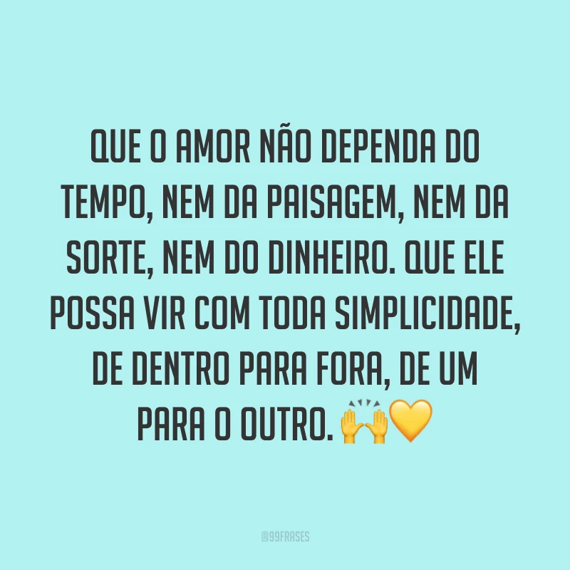 Que o amor não dependa do tempo, nem da paisagem, nem da sorte, nem do dinheiro. Que ele possa vir com toda simplicidade, de dentro para fora, de um para o outro. 🙌💛