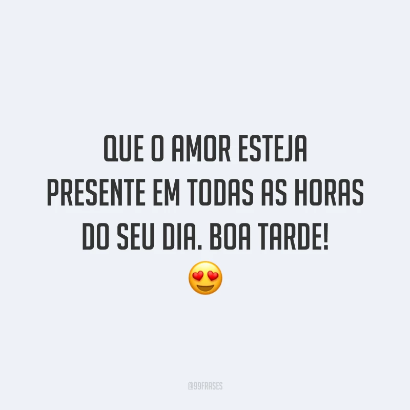 Que o amor esteja presente em todas as horas do seu dia. Boa tarde! 😍