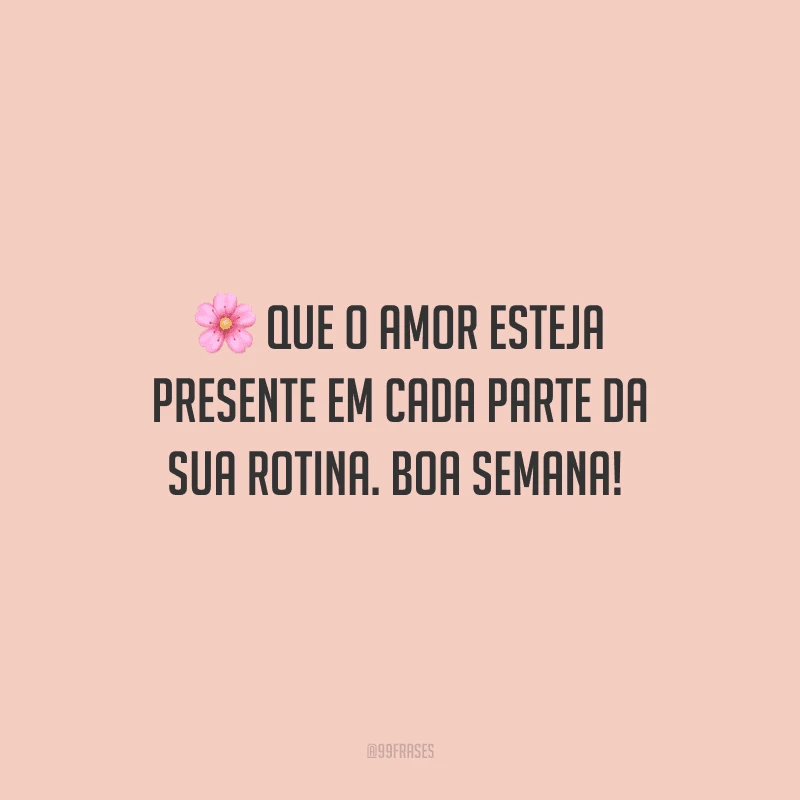 Que o amor esteja presente em cada parte da sua rotina. Boa semana! 