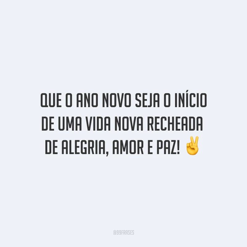 Que o Ano Novo seja o início de uma vida nova recheada de alegria, amor e paz!