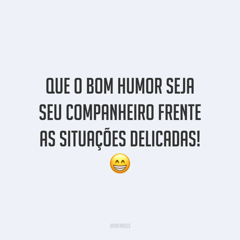 Que o bom humor seja seu companheiro frente as situações delicadas!