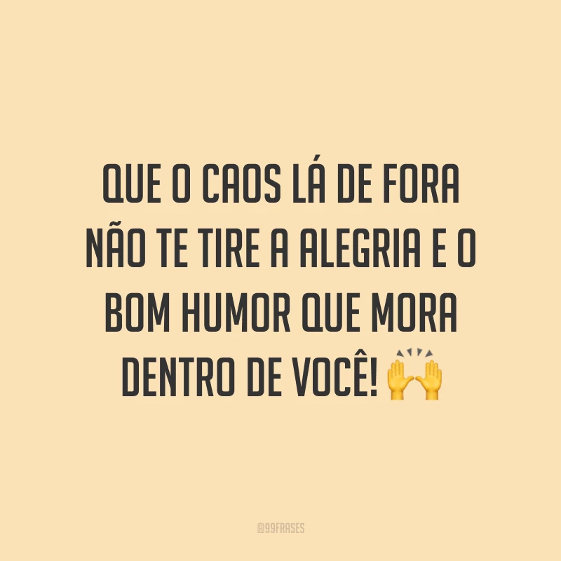 Que o caos lá de fora não te tire a alegria e o bom humor que mora dentro de você! 🙌