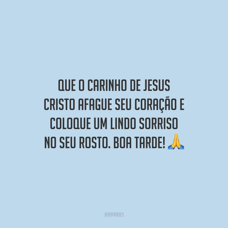Que o carinho de Jesus Cristo afague seu coração e coloque um lindo sorriso no seu rosto. Boa tarde!