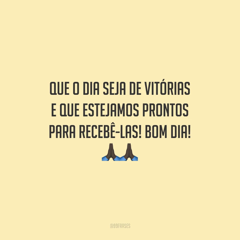 Que o dia seja de vitórias e que estejamos prontos para recebê-las! Bom dia!