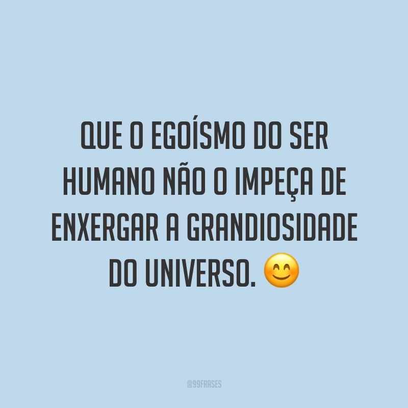 Que o egoísmo do ser humano não o impeça de enxergar a grandiosidade do universo.