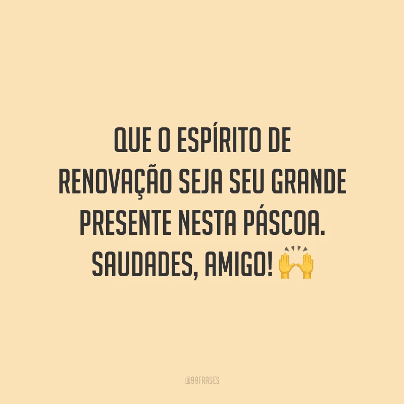 Que o espírito de renovação seja seu grande presente nesta Páscoa. Saudades, amigo!