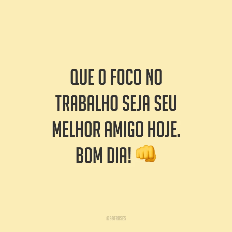 Que o foco no trabalho seja seu melhor amigo hoje. Bom dia!