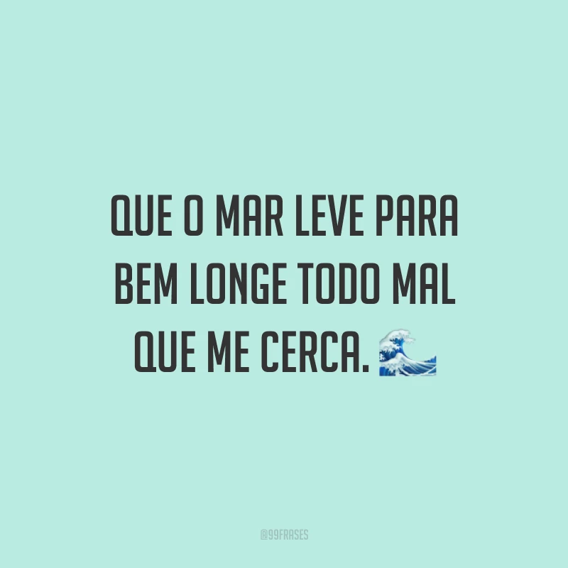 Que o mar leve para bem longe todo mal que me cerca. 🌊
