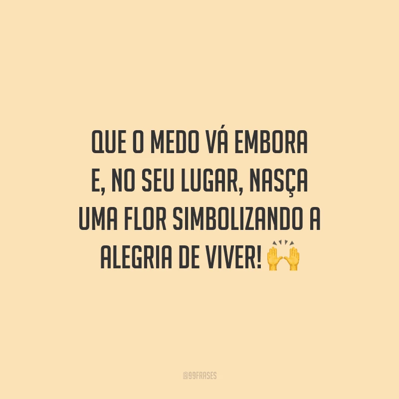 Que o medo vá embora e, no seu lugar, nasça uma flor simbolizando a alegria de viver! 