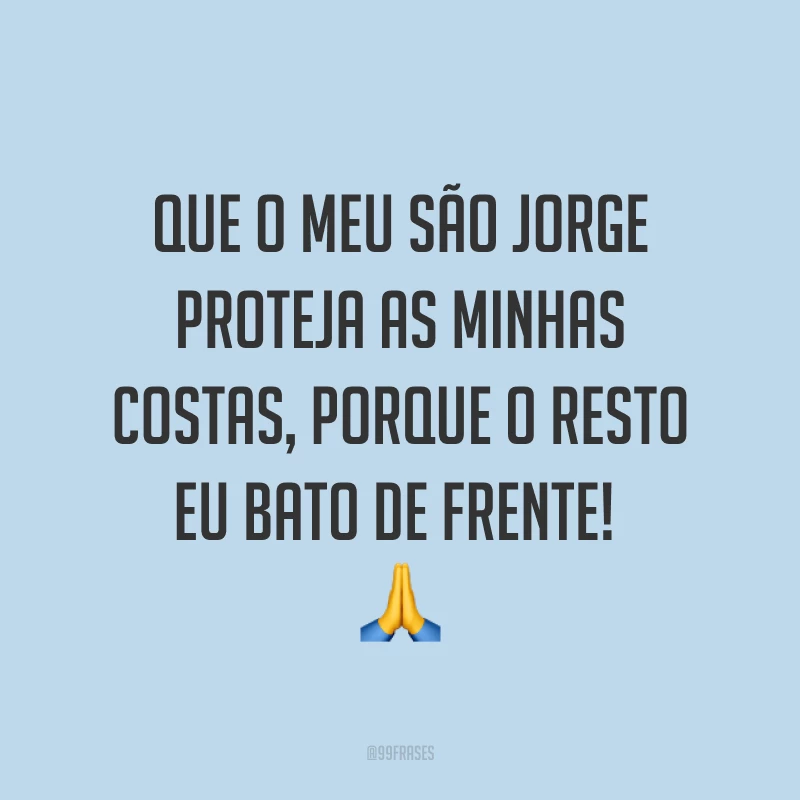 Que o meu São Jorge proteja as minhas costas, porque o resto eu bato de frente! 