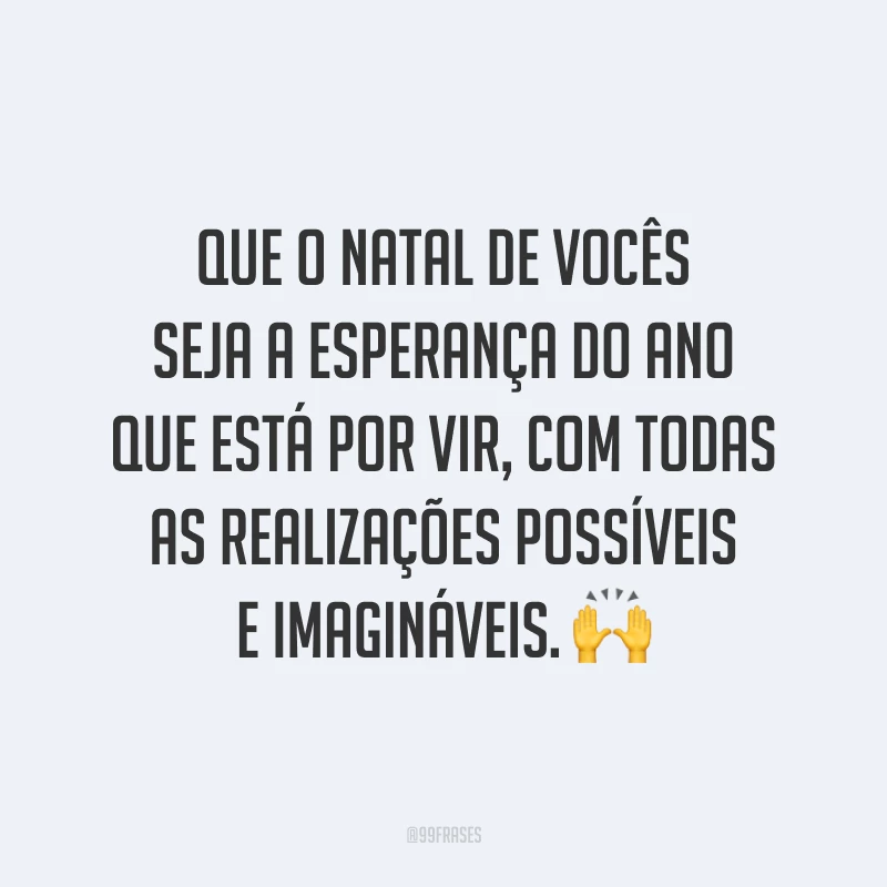 Que o Natal de vocês seja a esperança do ano que está por vir, com todas as realizações possíveis e imagináveis.