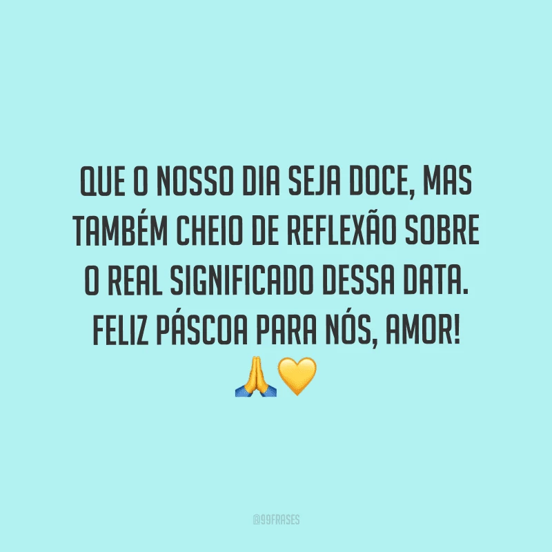 Que o nosso dia seja doce, mas também cheio de reflexão sobre o real significado dessa data. Feliz Páscoa para nós, amor! 
