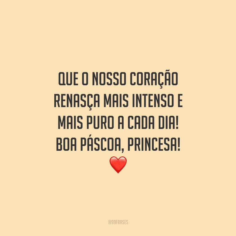 Que o nosso coração renasça mais intenso e mais puro a cada dia! Boa Páscoa, princesa! 