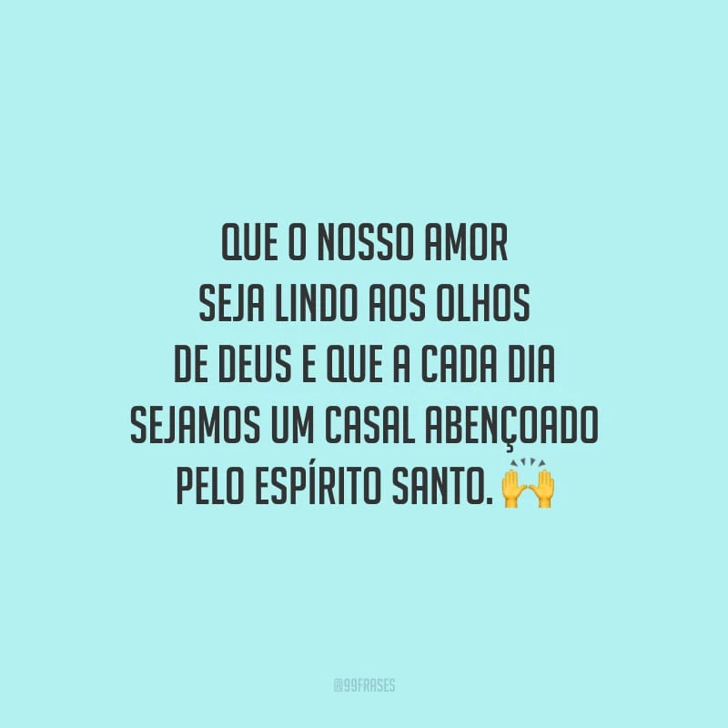 Que o nosso amor seja lindo aos olhos de Deus e que a cada dia sejamos um casal abençoado pelo Espírito Santo.