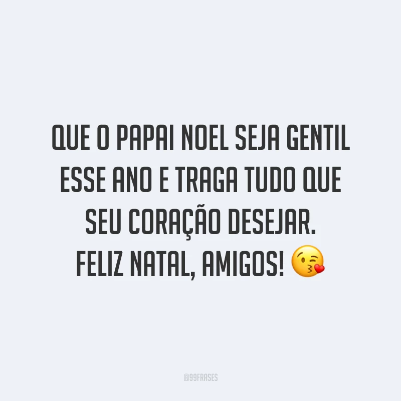 Que o Papai Noel seja gentil esse ano e traga tudo que seu coração desejar. Feliz Natal, amigos!