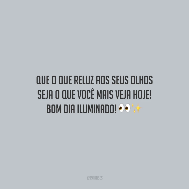 Que o que reluz aos seus olhos seja o que você mais veja hoje! Bom dia iluminado!