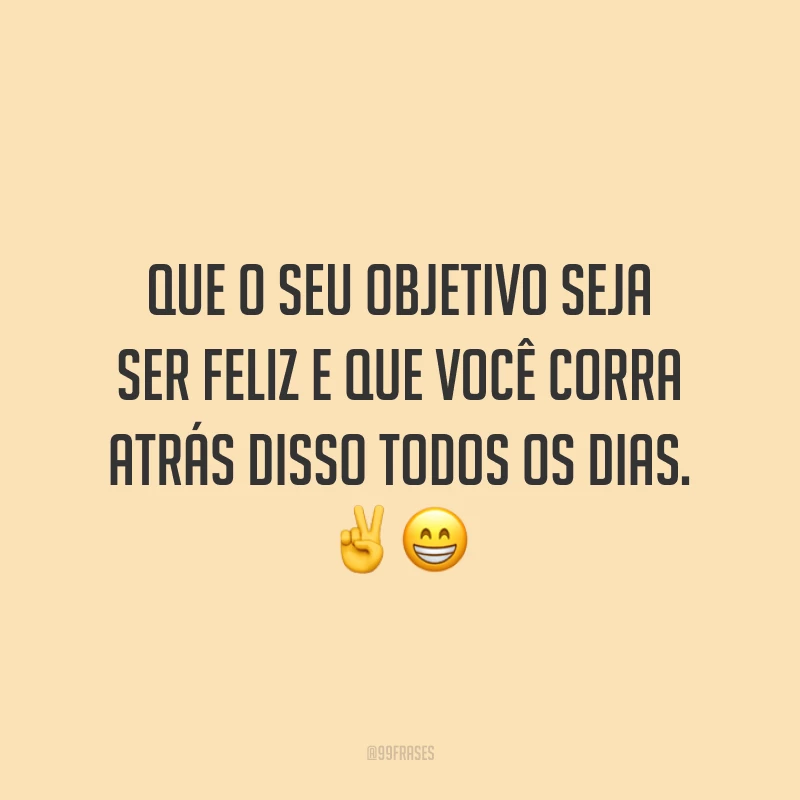 Que o seu objetivo seja ser feliz e que você corra atrás disso todos os dias.