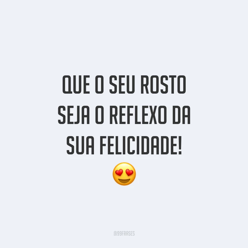 Que o seu rosto seja o reflexo da sua felicidade!