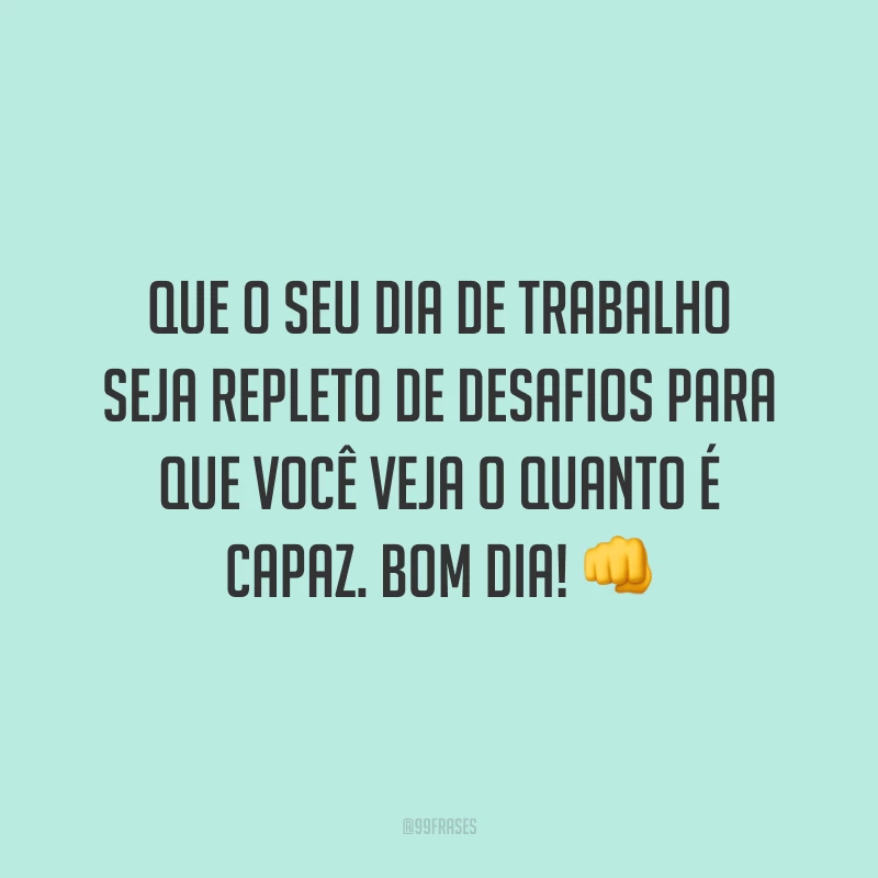 Que o seu dia de trabalho seja repleto de desafios para que você veja o quanto é capaz. Bom dia!