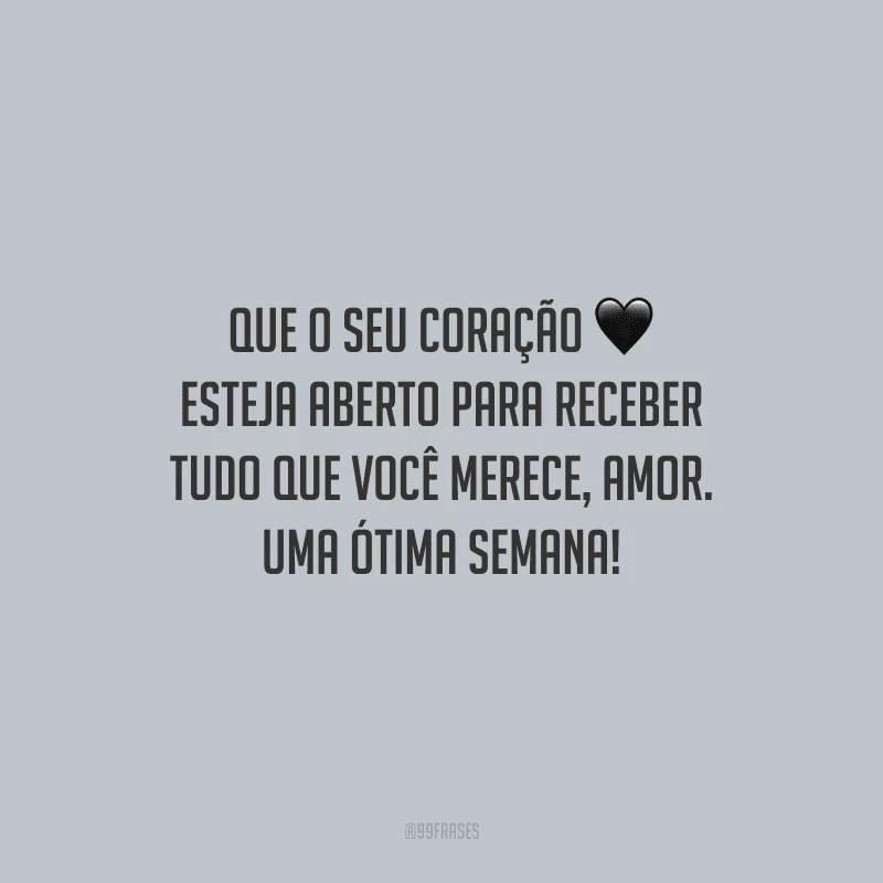 Que o seu coração esteja aberto para receber tudo que você merece, amor. Uma ótima semana! 