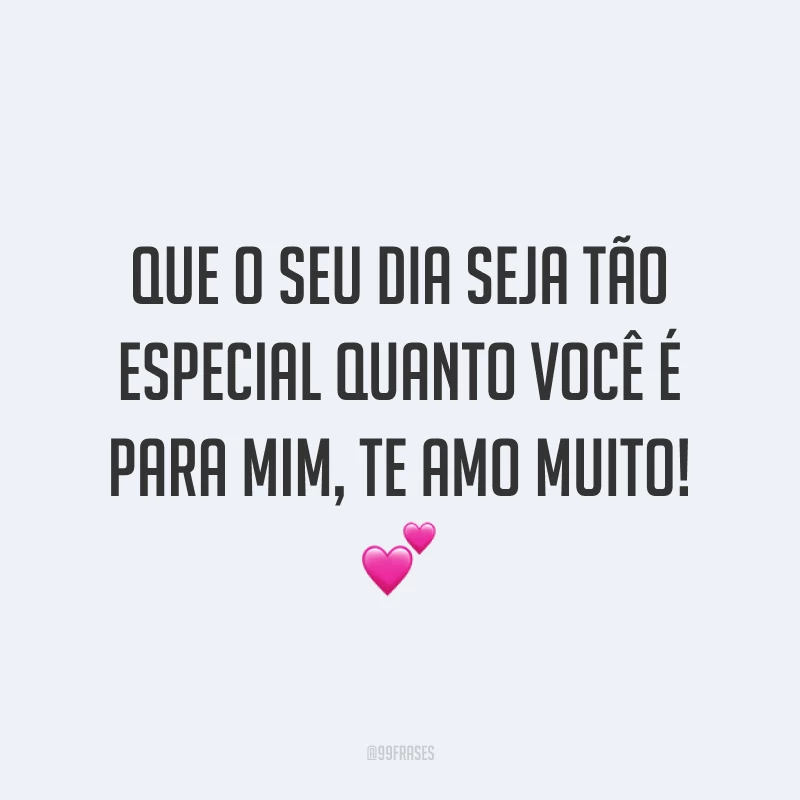 Que o seu dia seja tão especial quanto você é para mim, te amo muito! ? 