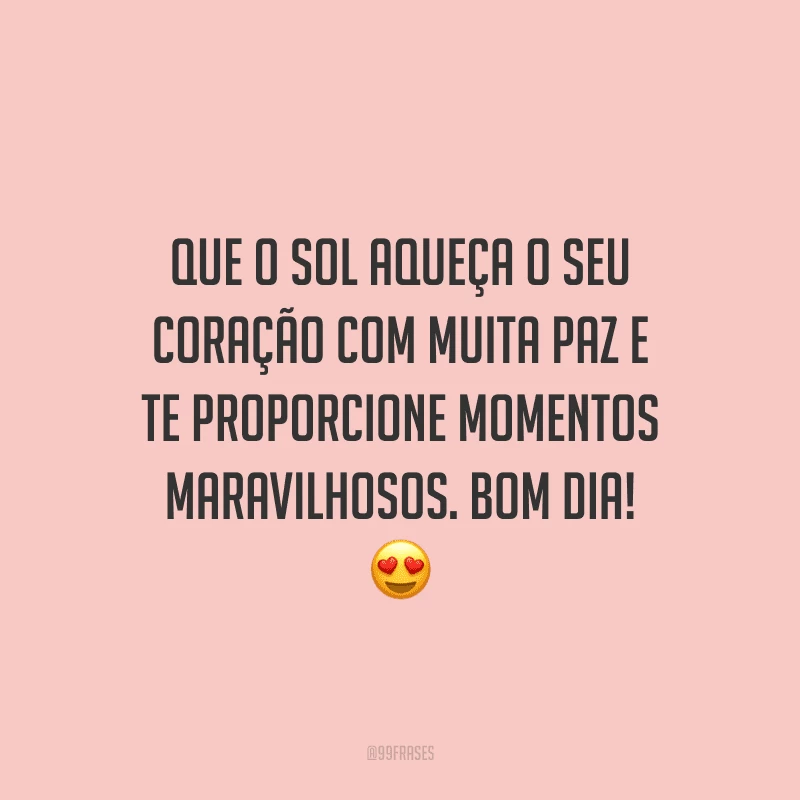 Que o sol aqueça o seu coração com muita paz e te proporcione momentos maravilhosos. Bom dia!
