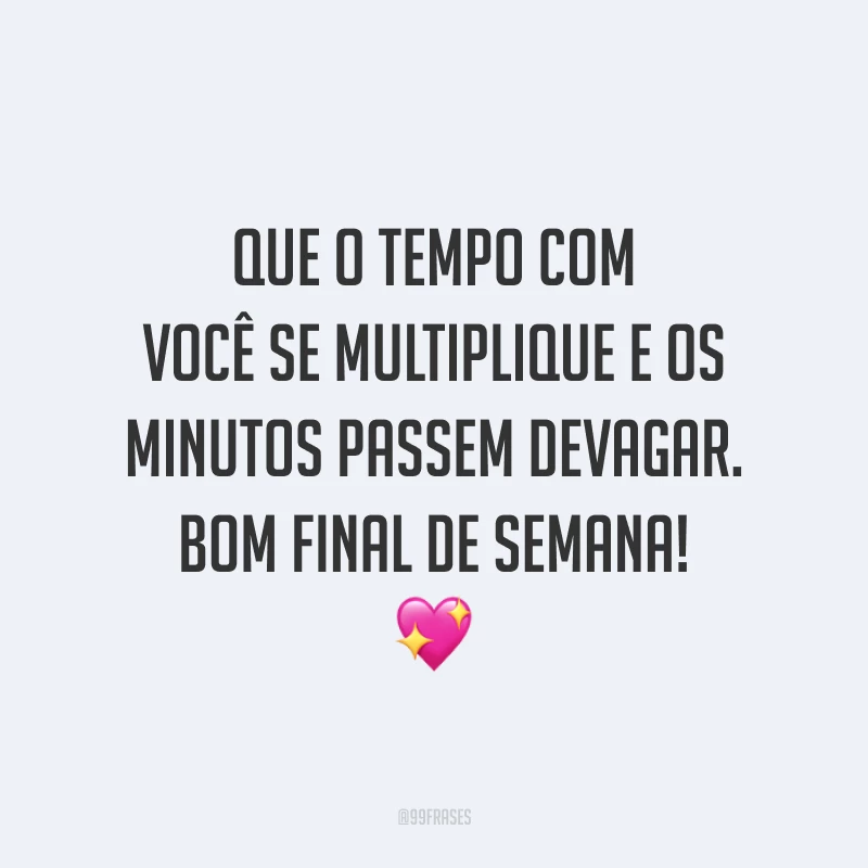 Que o tempo com você se multiplique e os minutos passem devagar. Bom final de semana!